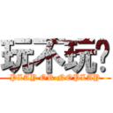 玩不玩啊 (PLAY OR NOPLAY)