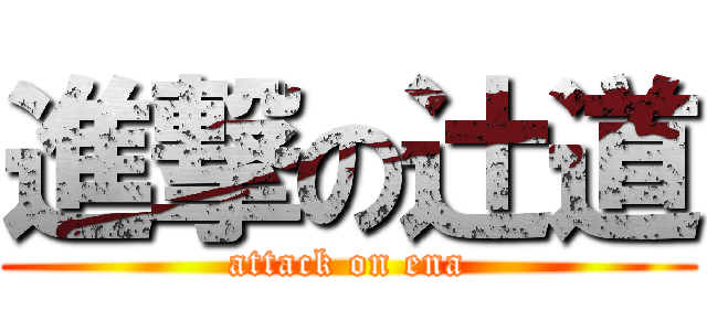 進撃の辻道 (attack on ena)