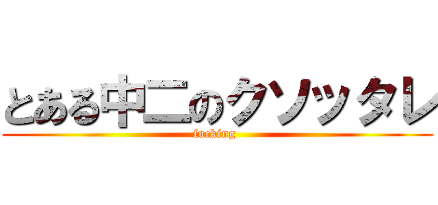 とある中二のクソッタレ (fucking )