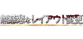 無慈悲なレイアウト変更 (a year-end party)