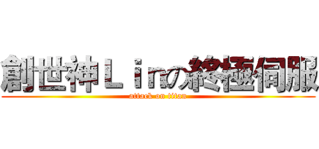創世神Ｌｉｎの終極伺服 (attack on titan)