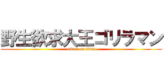 野生欲求大王ゴリラマン (attack on titan)