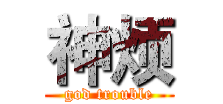 神烦 (god trouble)
