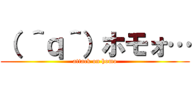 （ ＾ｑ＾）ホモォ… (attack on homo)