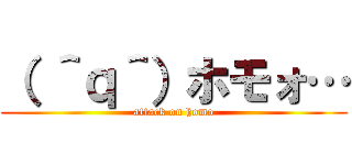 （ ＾ｑ＾）ホモォ… (attack on homo)