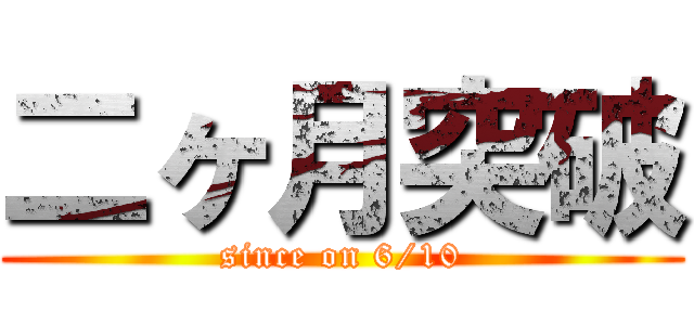 二ヶ月突破 (since on 6/10)