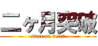 二ヶ月突破 (since on 6/10)