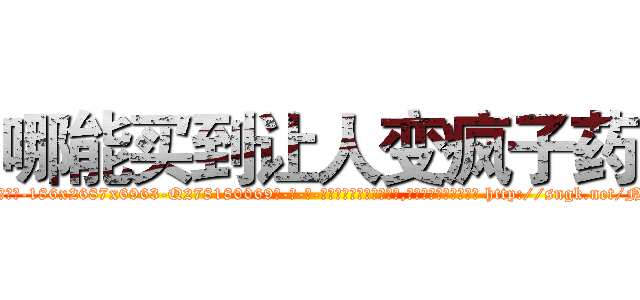 哪能买到让人变疯子药 (哪能买到让人变疯子药【电-186x2687x6963-Q278180069元-吉-药-业】我们做的是长期生意,靠的是老客户长期支持 http://sngk.net/N7FOi8
)