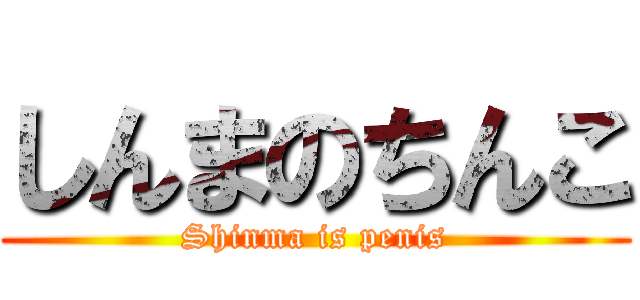しんまのちんこ (Shinma is penis)