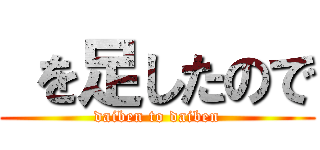  を足したので (daiben to daiben)