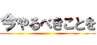 今やるべきことを ()