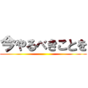 今やるべきことを ()