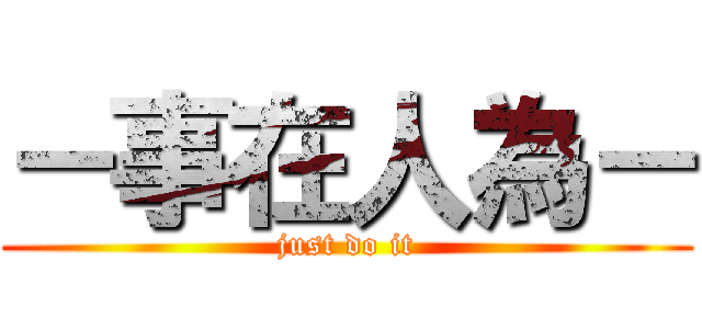 －事在人為－ (just do it)