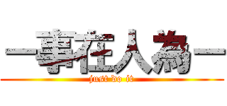 －事在人為－ (just do it)