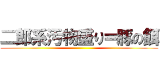 二郎系汚物盛り＝豚の餌 ()