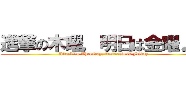 進撃の木曜，明日は金曜♪♪ (Attack on Thursday, tomorrow is Friday)