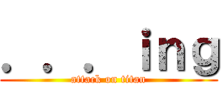 ．．．ｉｎｇ (attack on titan)