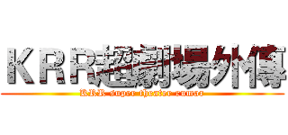 ＫＲＲ超劇場外傳 (KRR super theater rumor)