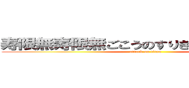 寿限無寿限無ごこうのすりきれ海砂利水魚 (attack on titan)