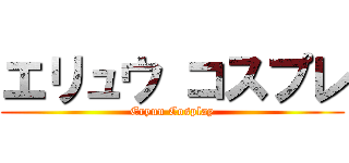 エリュウ コスプレ (Eryuu Cosplay)