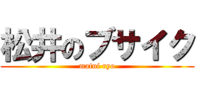 松井のブサイク (matui ryo)