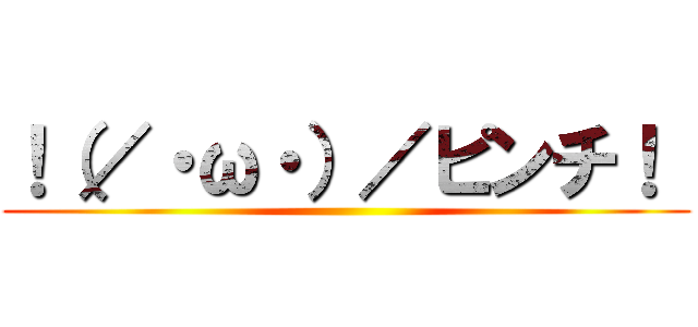 ！（／・ω・）／ピンチ！  ()