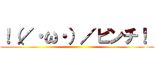 ！（／・ω・）／ピンチ！  ()