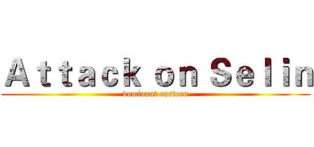Ａｔｔａｃｋ ｏｎ Ｓｅｌｉｎ (dominant eastern)
