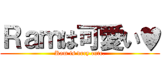 Ｒａｍは可愛い♥ (Ram is very cute.)