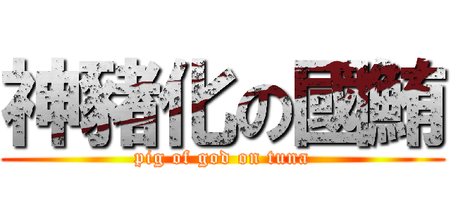 神豬化の國鮪 (pig of god on tuna)