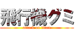 飛行機グミ (attack on titan)