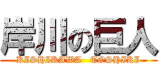 岸川の巨人 (KISHIKAWA   TOSHIKI)