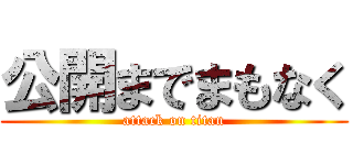 公開までまもなく (attack on titan)