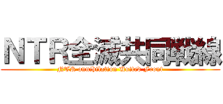 ＮＴＲ全滅共同戦線 (NTR annihilation United Front)