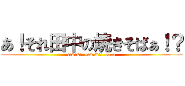 あ！それ田中の焼きそばぁ！？ (tanaka  donnmai  dana)