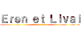 Ｅｒｅｎ ｅｔ Ｌｉｖａｉ (Eren et Livai)