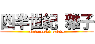 四半世紀 雅子 (shihanseiki masako)