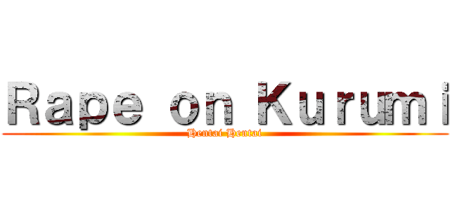 Ｒａｐｅ ｏｎ Ｋｕｒｕｍｉ (Hentai Hentai)