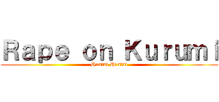 Ｒａｐｅ ｏｎ Ｋｕｒｕｍｉ (Hentai Hentai)