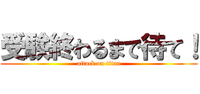 受験終わるまで待て！ (attack on titan)
