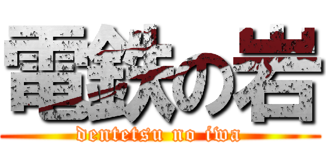 電鉄の岩 (dentetsu no iwa)