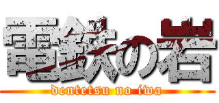 電鉄の岩 (dentetsu no iwa)