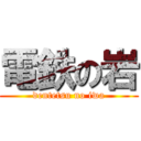 電鉄の岩 (dentetsu no iwa)