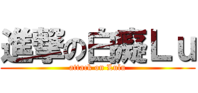 進撃の白癡Ｌｕ (attack on Lulu)