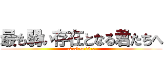 最も弱い存在となる君たちへ (attack on titan)