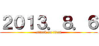 ２０１３．８．６ (attack on titan)