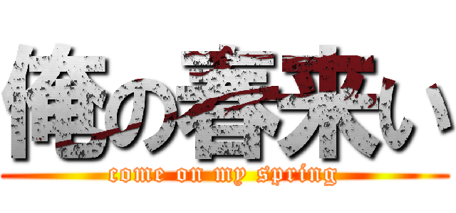 俺の春来い (come on my spring)