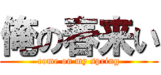 俺の春来い (come on my spring)