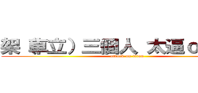 架（車立）三個人 太逼ｏ羅阿恆 (attack on titan)