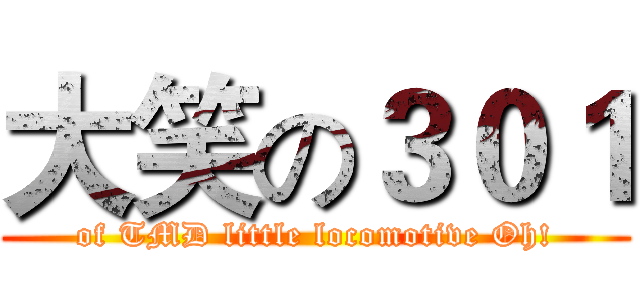 大笑の３０１ (of TMD little locomotive Oh!)